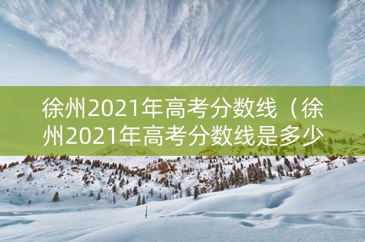 徐州2021年高考分数线（徐州2021年高考分数线是多少）