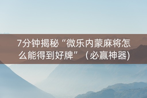 7分钟揭秘“微乐内蒙麻将怎么能得到好牌”（必赢神器)