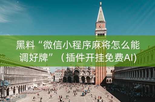 黑料“微信小程序麻将怎么能调好牌”（插件开挂免费AI)