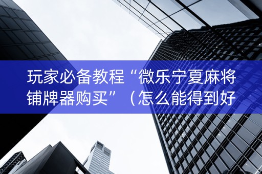 玩家必备教程“微乐宁夏麻将铺牌器购买”（怎么能得到好牌)