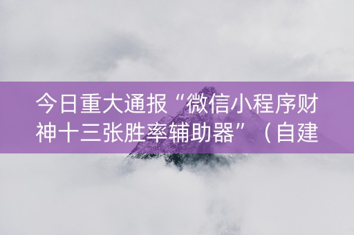 今日重大通报“微信小程序财神十三张胜率辅助器”（自建房怎么赢)