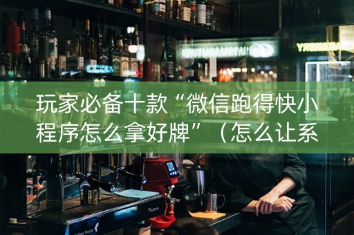 玩家必备十款“微信跑得快小程序怎么拿好牌”（怎么让系统给自己好牌)