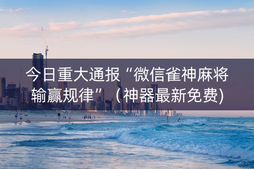今日重大通报“微信雀神麻将输赢规律”（神器最新免费)