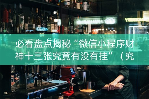 必看盘点揭秘“微信小程序财神十三张究竟有没有挂”（究竟是不是有挂)