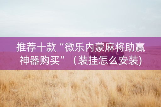 推荐十款“微乐内蒙麻将助赢神器购买”（装挂怎么安装)