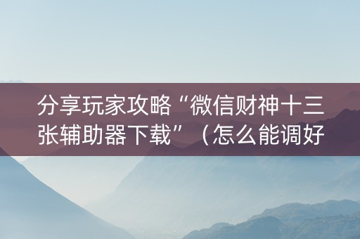 分享玩家攻略“微信财神十三张辅助器下载”（怎么能调好牌)