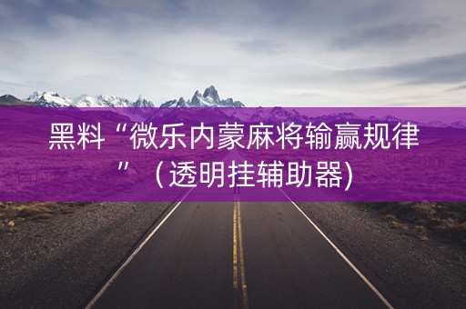 黑料“微乐内蒙麻将输赢规律”（透明挂辅助器)