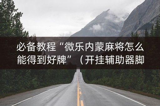 必备教程“微乐内蒙麻将怎么能得到好牌”（开挂辅助器脚本)