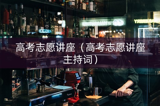 高考志愿讲座（高考志愿讲座主持词）
