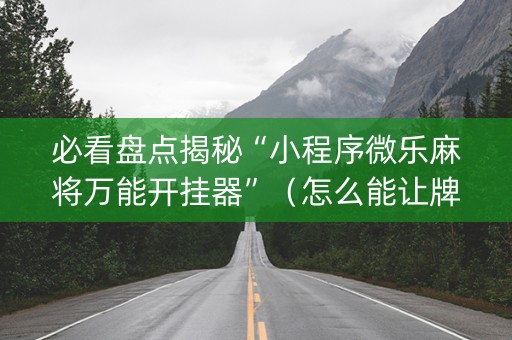 必看盘点揭秘“小程序微乐麻将万能开挂器”（怎么能让牌好一点)