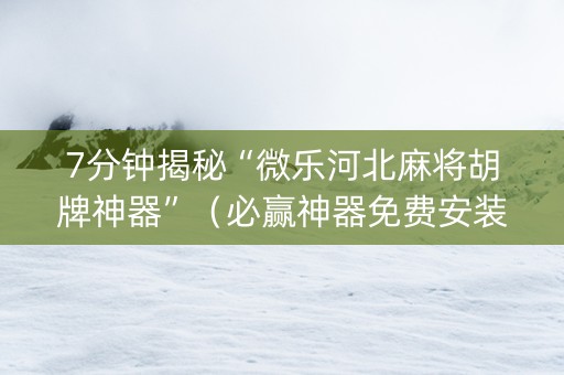 7分钟揭秘“微乐河北麻将胡牌神器”（必赢神器免费安装)