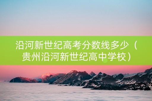 沿河新世纪高考分数线多少（贵州沿河新世纪高中学校）
