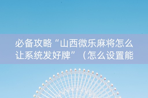 必备攻略“山西微乐麻将怎么让系统发好牌”（怎么设置能有好牌)