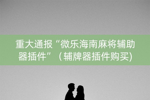 重大通报“微乐海南麻将辅助器插件”（辅牌器插件购买)