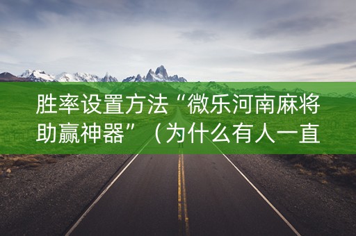 胜率设置方法“微乐河南麻将助赢神器”（为什么有人一直赢)