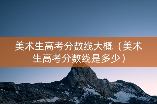 美术生高考分数线大概（美术生高考分数线是多少）
