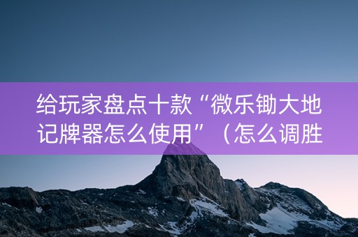 给玩家盘点十款“微乐锄大地记牌器怎么使用”（怎么调胜率)