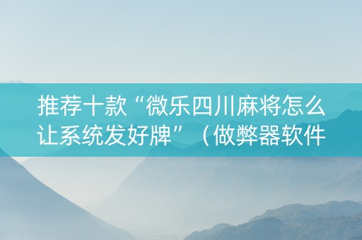 推荐十款“微乐四川麻将怎么让系统发好牌”（做弊器软件下载)