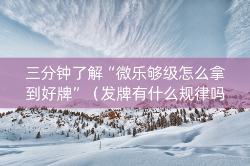 三分钟了解“微乐够级怎么拿到好牌”（发牌有什么规律吗)