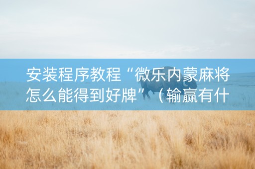 安装程序教程“微乐内蒙麻将怎么能得到好牌”（输赢有什么规律)