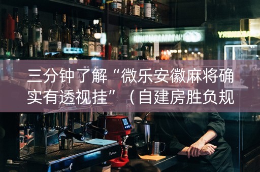 三分钟了解“微乐安徽麻将确实有透视挂”（自建房胜负规律)