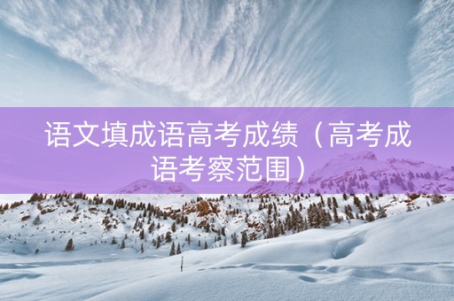 语文填成语高考成绩（高考成语考察范围）
