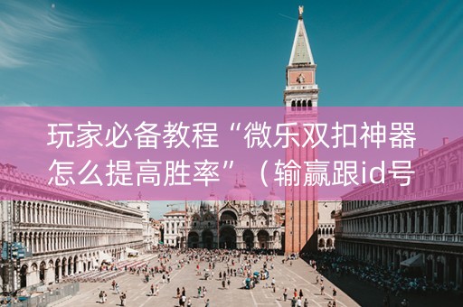 玩家必备教程“微乐双扣神器怎么提高胜率”（输赢跟id号有关系吗)