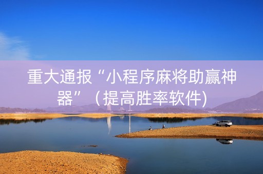 重大通报“小程序麻将助赢神器”（提高胜率软件)
