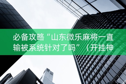 必备攻略“山东微乐麻将一直输被系统针对了吗”（开挂神器下载)