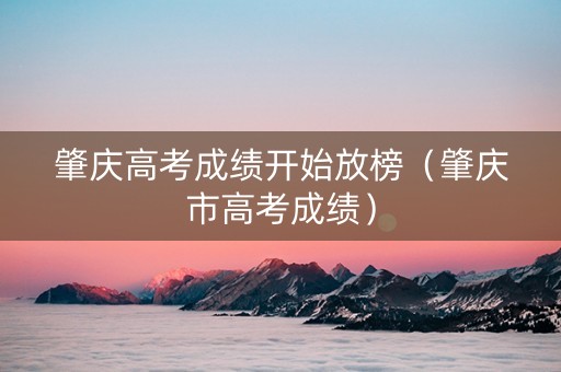 肇庆高考成绩开始放榜（肇庆市高考成绩）