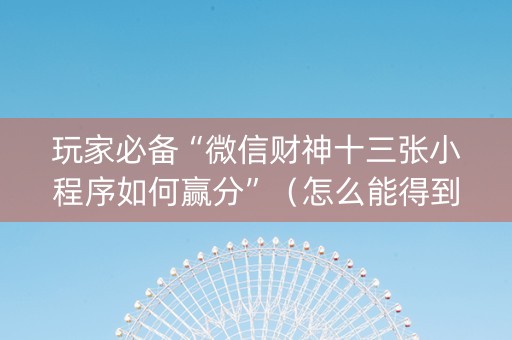 玩家必备“微信财神十三张小程序如何赢分”（怎么能得到好牌)