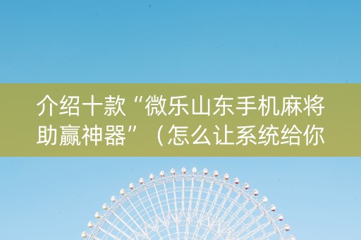 介绍十款“微乐山东手机麻将助赢神器”（怎么让系统给你发好牌)