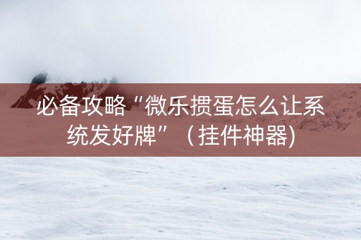 必备攻略“微乐掼蛋怎么让系统发好牌”（挂件神器)