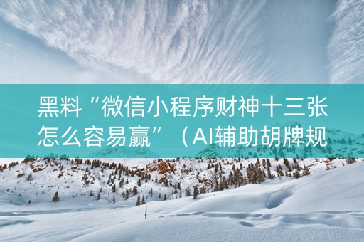 黑料“微信小程序财神十三张怎么容易赢”（AI辅助胡牌规则)
