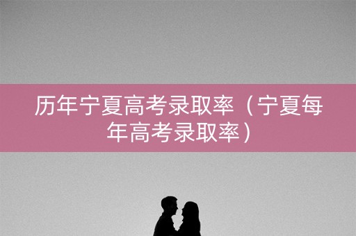 历年宁夏高考录取率（宁夏每年高考录取率）