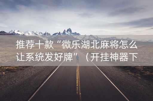 推荐十款“微乐湖北麻将怎么让系统发好牌”（开挂神器下载)