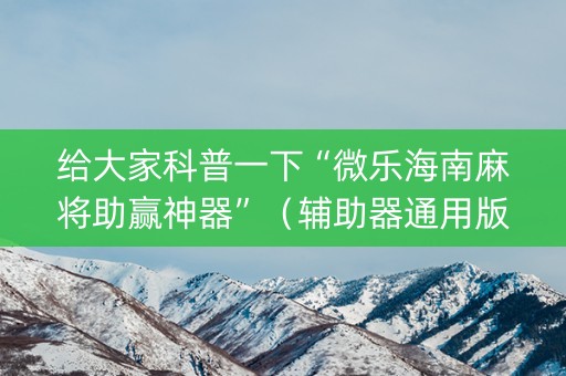 给大家科普一下“微乐海南麻将助赢神器”（辅助器通用版)
