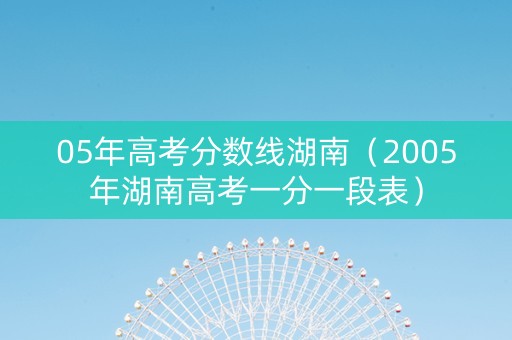 05年高考分数线湖南（2005年湖南高考一分一段表）