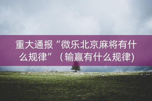 重大通报“微乐北京麻将有什么规律”（输赢有什么规律)