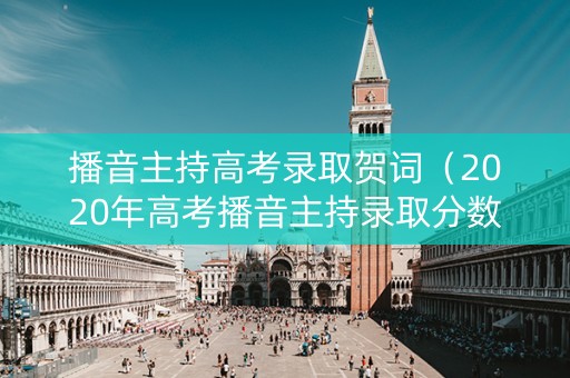 播音主持高考录取贺词（2020年高考播音主持录取分数线）