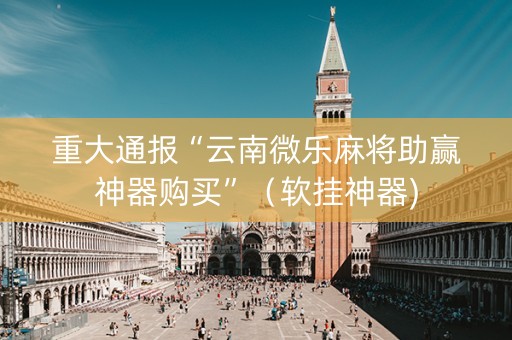 重大通报“云南微乐麻将助赢神器购买”（软挂神器)