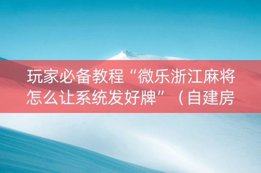 玩家必备教程“微乐浙江麻将怎么让系统发好牌”（自建房胜负规律)