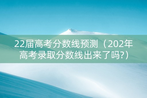 22届高考分数线预测（202年高考录取分数线出来了吗?）