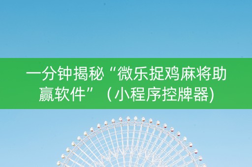 一分钟揭秘“微乐捉鸡麻将助赢软件”（小程序控牌器)