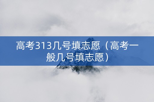 高考313几号填志愿（高考一般几号填志愿）