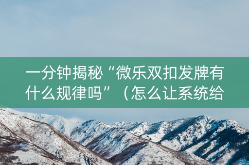 一分钟揭秘“微乐双扣发牌有什么规律吗”（怎么让系统给自己好牌)