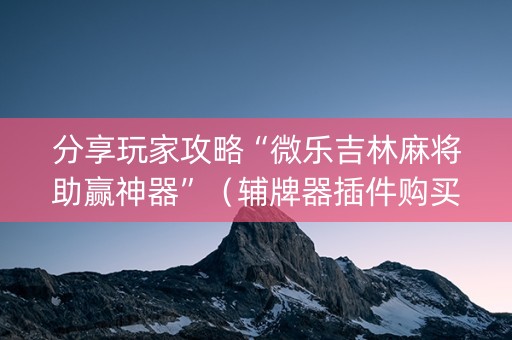 分享玩家攻略“微乐吉林麻将助赢神器”（辅牌器插件购买)