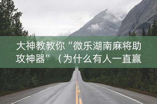 大神教教你“微乐湖南麻将助攻神器”（为什么有人一直赢)
