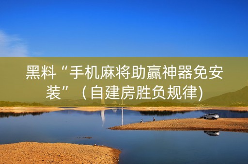黑料“手机麻将助赢神器免安装”（自建房胜负规律)
