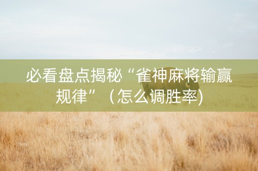 必看盘点揭秘“雀神麻将输赢规律”（怎么调胜率)